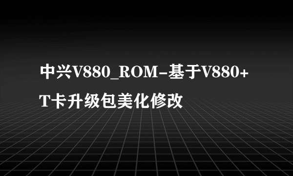 中兴V880_ROM-基于V880+T卡升级包美化修改