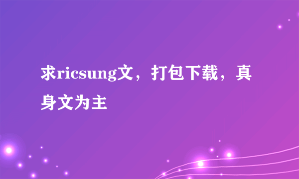 求ricsung文，打包下载，真身文为主