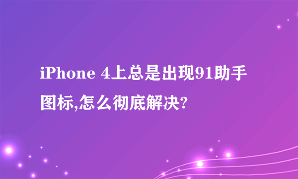 iPhone 4上总是出现91助手图标,怎么彻底解决?