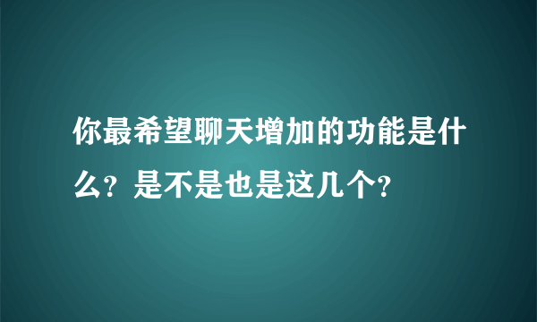 你最希望聊天增加的功能是什么？是不是也是这几个？