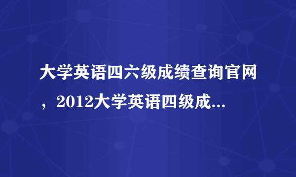 大学英语四六级成绩查询官网，2012大学英语四级成绩现在能查吗