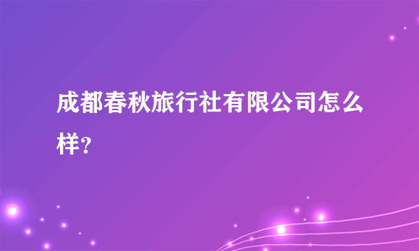 成都春秋旅行社有限公司怎么样？