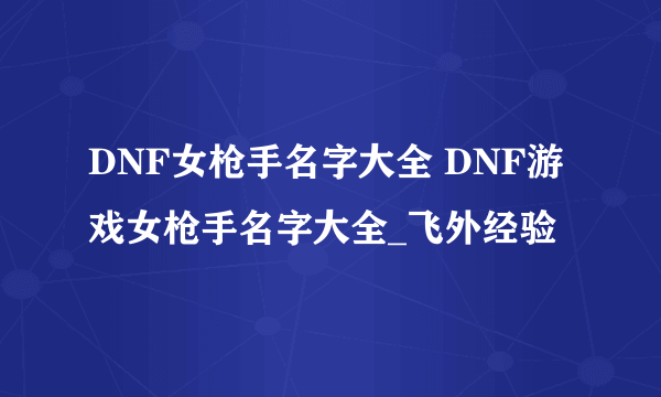 DNF女枪手名字大全 DNF游戏女枪手名字大全_飞外经验