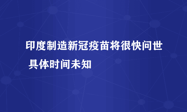 印度制造新冠疫苗将很快问世 具体时间未知