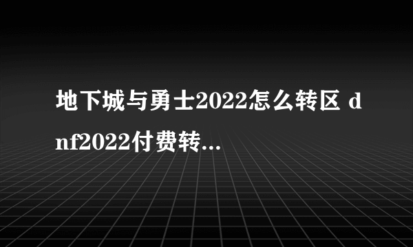 地下城与勇士2022怎么转区 dnf2022付费转服详细流程一览