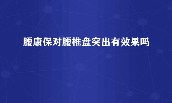 腰康保对腰椎盘突出有效果吗