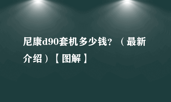 尼康d90套机多少钱？（最新介绍）【图解】