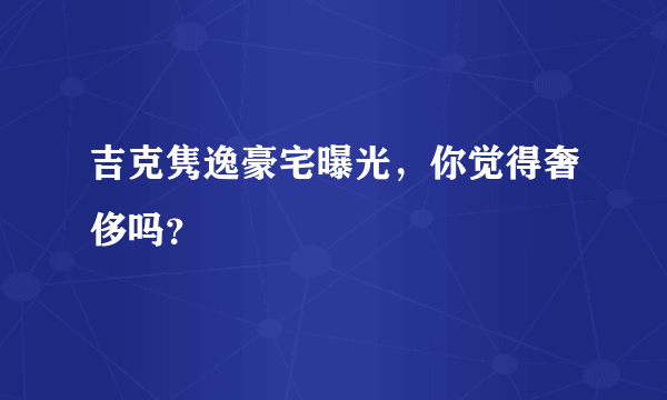 吉克隽逸豪宅曝光，你觉得奢侈吗？