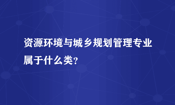 资源环境与城乡规划管理专业属于什么类？