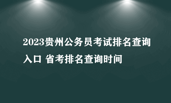 2023贵州公务员考试排名查询入口 省考排名查询时间