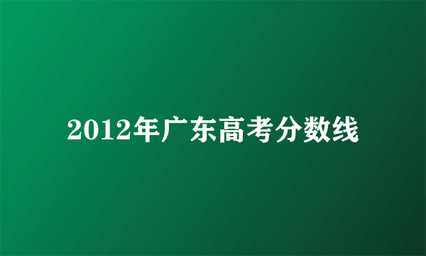 2012年广东高考分数线