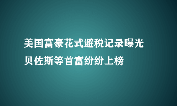 美国富豪花式避税记录曝光 贝佐斯等首富纷纷上榜