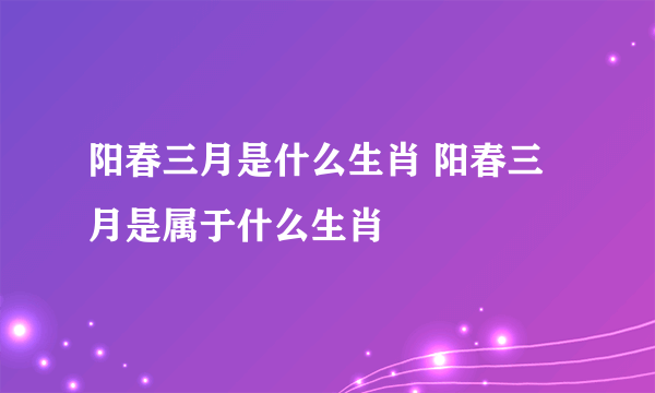 阳春三月是什么生肖 阳春三月是属于什么生肖