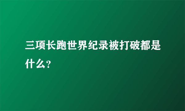 三项长跑世界纪录被打破都是什么？