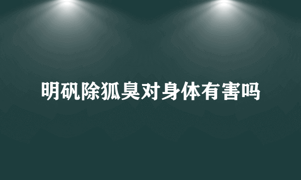 明矾除狐臭对身体有害吗