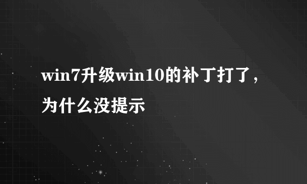 win7升级win10的补丁打了，为什么没提示