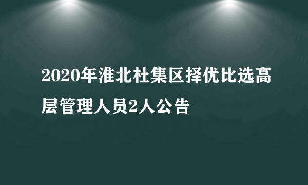 2020年淮北杜集区择优比选高层管理人员2人公告