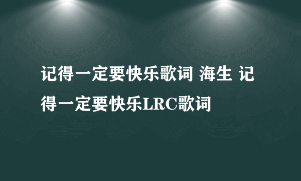 记得一定要快乐歌词 海生 记得一定要快乐LRC歌词