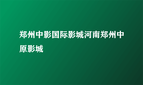 郑州中影国际影城河南郑州中原影城