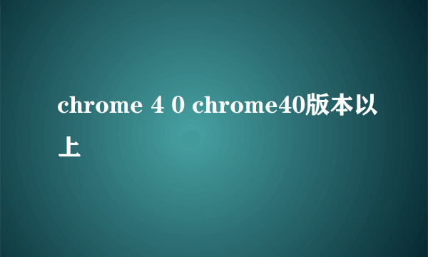 chrome 4 0 chrome40版本以上