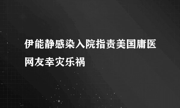 伊能静感染入院指责美国庸医网友幸灾乐祸