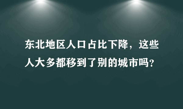 东北地区人口占比下降，这些人大多都移到了别的城市吗？