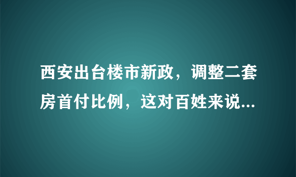 西安出台楼市新政，调整二套房首付比例，这对百姓来说是好事吗？