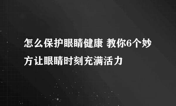 怎么保护眼睛健康 教你6个妙方让眼睛时刻充满活力