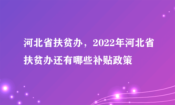 河北省扶贫办，2022年河北省扶贫办还有哪些补贴政策