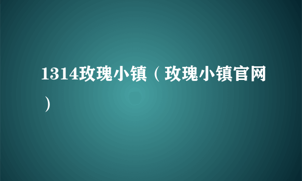 1314玫瑰小镇（玫瑰小镇官网）