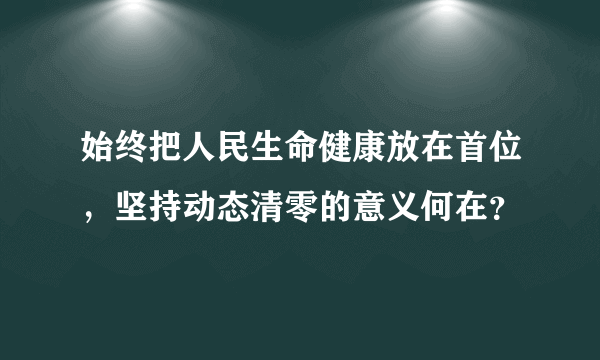 始终把人民生命健康放在首位，坚持动态清零的意义何在？