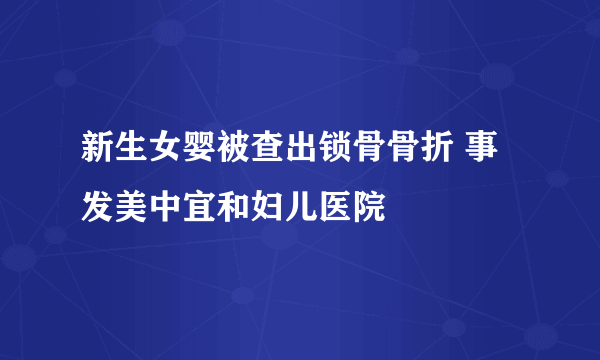 新生女婴被查出锁骨骨折 事发美中宜和妇儿医院