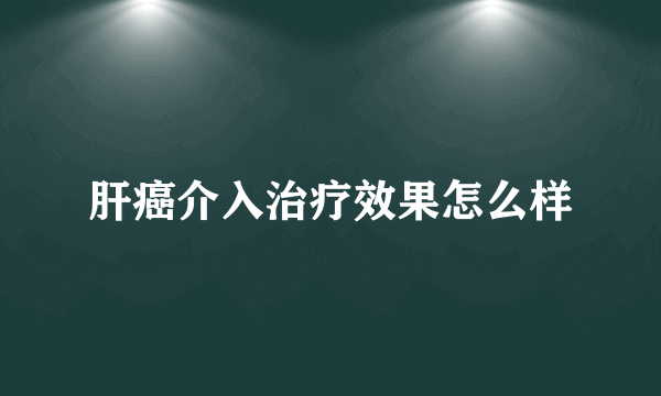 肝癌介入治疗效果怎么样