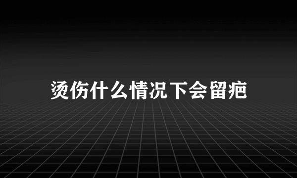 烫伤什么情况下会留疤