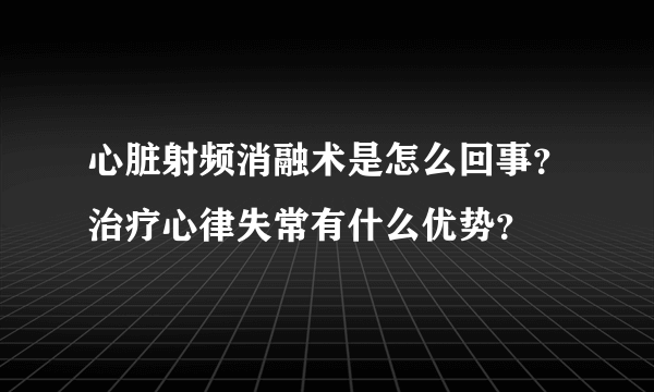 心脏射频消融术是怎么回事？治疗心律失常有什么优势？