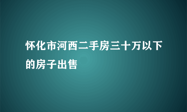 怀化市河西二手房三十万以下的房子出售