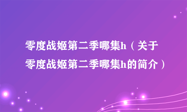 零度战姬第二季哪集h（关于零度战姬第二季哪集h的简介）