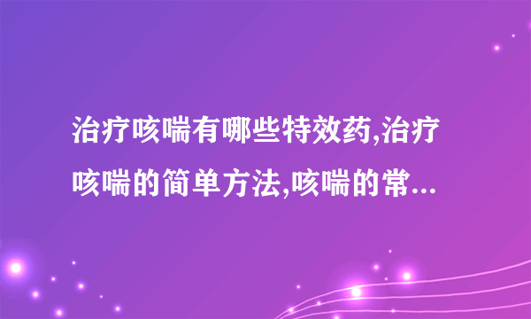 治疗咳喘有哪些特效药,治疗咳喘的简单方法,咳喘的常规治疗方法有哪些