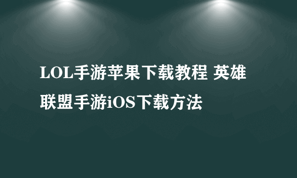 LOL手游苹果下载教程 英雄联盟手游iOS下载方法