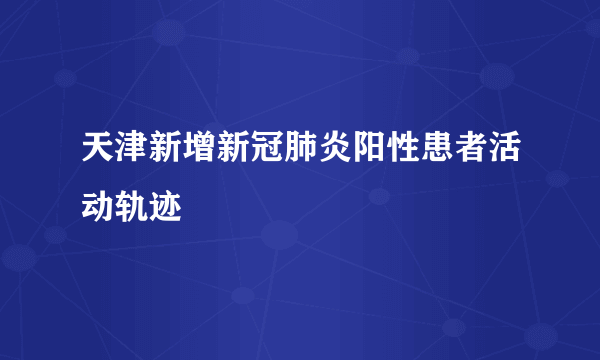 天津新增新冠肺炎阳性患者活动轨迹