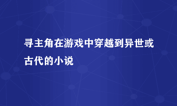 寻主角在游戏中穿越到异世或古代的小说