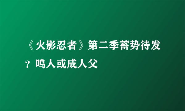 《火影忍者》第二季蓄势待发？鸣人或成人父