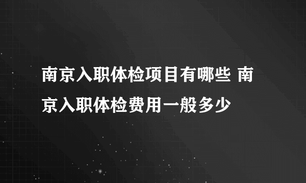 南京入职体检项目有哪些 南京入职体检费用一般多少