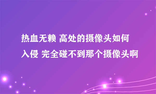 热血无赖 高处的摄像头如何入侵 完全碰不到那个摄像头啊