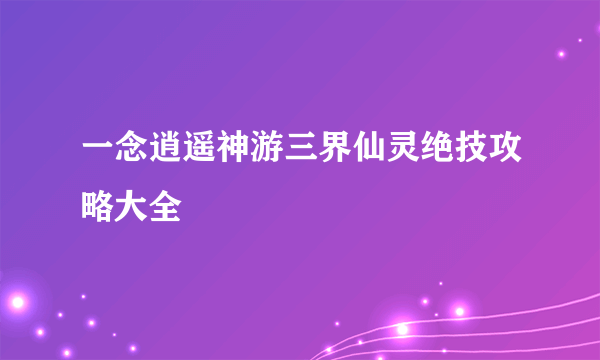 一念逍遥神游三界仙灵绝技攻略大全