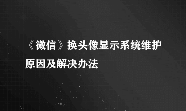 《微信》换头像显示系统维护原因及解决办法