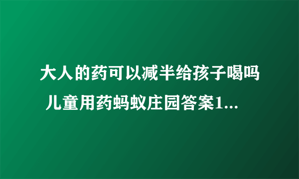 大人的药可以减半给孩子喝吗 儿童用药蚂蚁庄园答案10.26