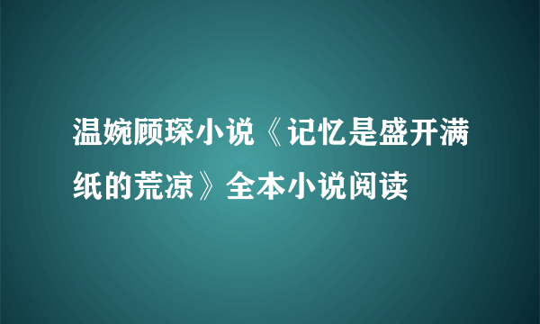 温婉顾琛小说《记忆是盛开满纸的荒凉》全本小说阅读