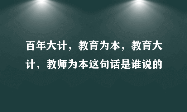 百年大计，教育为本，教育大计，教师为本这句话是谁说的