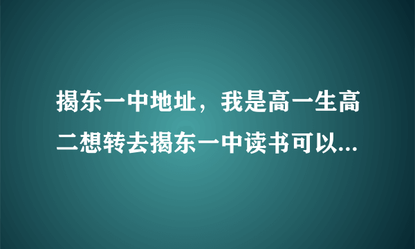 揭东一中地址，我是高一生高二想转去揭东一中读书可以吗我中考成绩是627